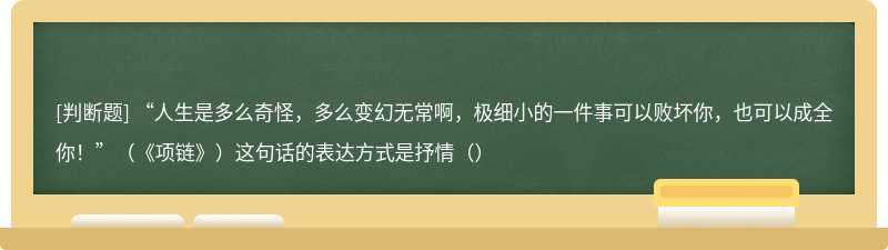 “人生是多么奇怪，多么变幻无常啊，极细小的一件事可以败坏你，也可以成全你！”（《项链》）这句话的表达方式是抒情（）