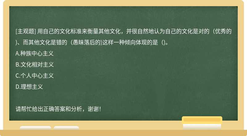 用自己的文化标准来衡量其他文化，并很自然地认为自己的文化是对的（优秀的)、而其他文化是错的（愚昧落后的)这样一种倾向体现的是（)。