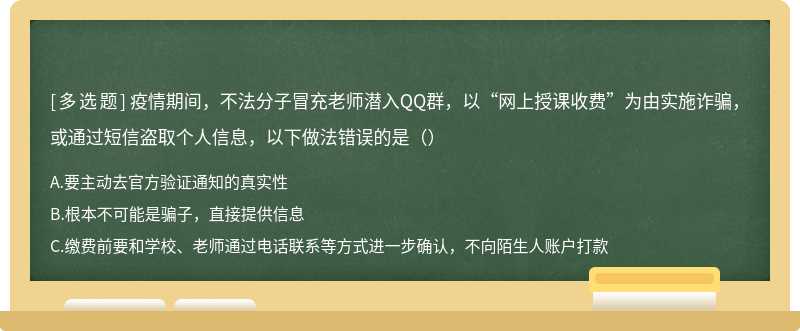 疫情期间，不法分子冒充老师潜入QQ群，以“网上授课收费”为由实施诈骗，或通过短信盗取个人信息，以下做法错误的是（）