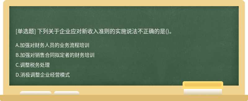 下列關(guān)于企業(yè)應(yīng)對新收入準(zhǔn)則的實施說法不正確的是（)。A.加強對財務(wù)人員的業(yè)務(wù)流程培訓(xùn)B.加強