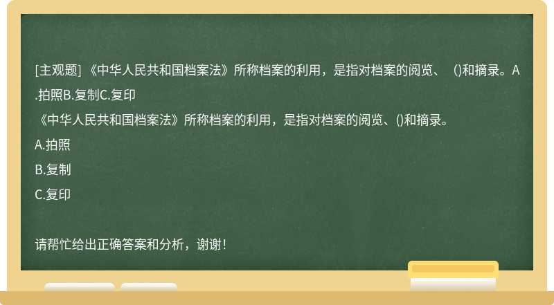 《中华人民共和国档案法》所称档案的利用，是指对档案的阅览、（)和摘录。A.拍照B.复制C.复印