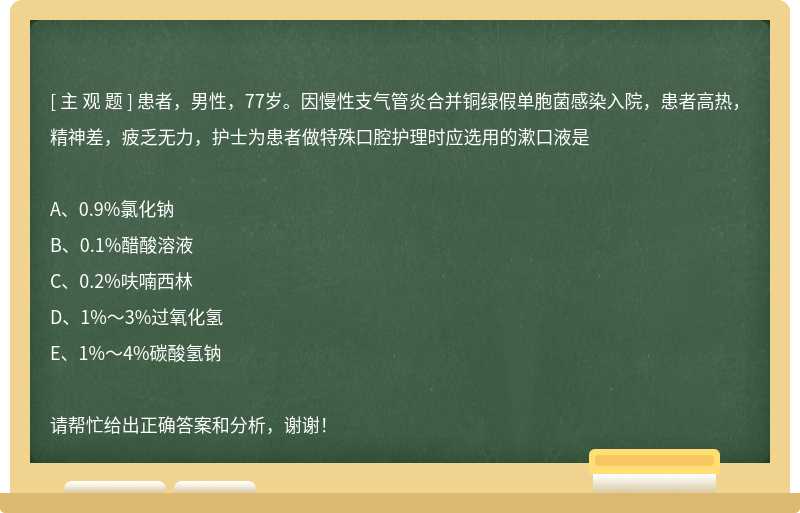 患者，男性，77岁。因慢性支气管炎合并铜绿假单胞菌感染入院，患者高热，精神差，疲乏无力，护士为患者做特殊口腔护理时应选用的漱口液是