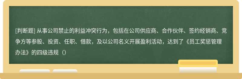 从事公司禁止的利益冲突行为，包括在公司供应商、合作伙伴、签约经销商、竞争方等参股、投资、任职、借款，及以公司名义开展盈利活动，达到了《员工奖惩管理办法》的四级违规（）