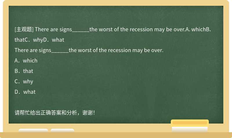 There are signs______the worst of the recession may be over.A．whichB．thatC．whyD．what