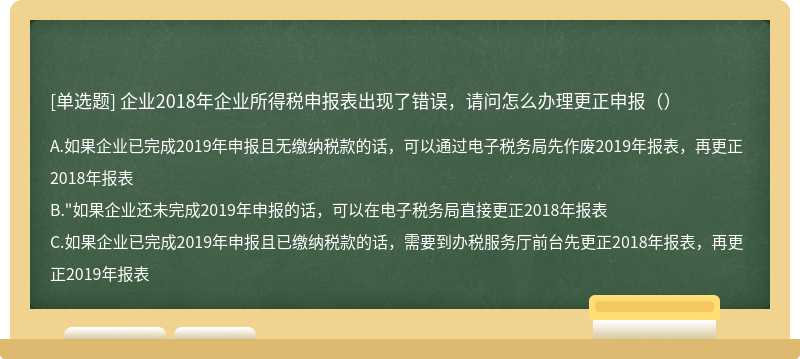 企业2018年企业所得税申报表出现了错误，请问怎么办理更正申报（）