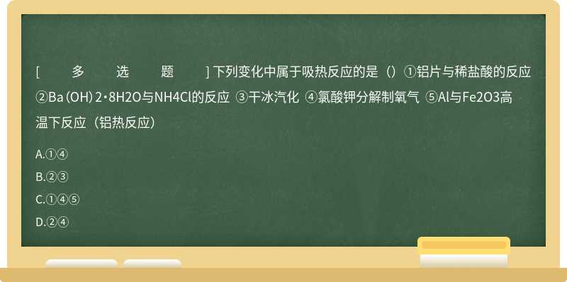 下列变化中属于吸热反应的是（）①铝片与稀盐酸的反应 ②Ba（OH）2·8H2O与NH4Cl的反应 ③干冰汽化 ④氯酸钾分解制氧气 ⑤Al与Fe2O3高温下反应（铝热反应）