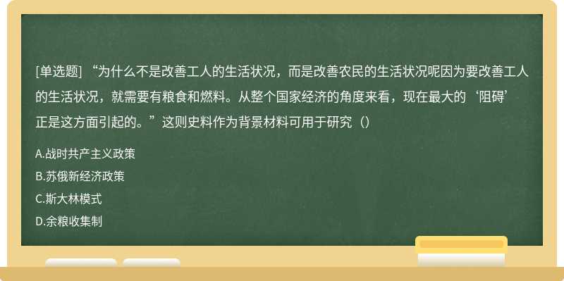 “为什么不是改善工人的生活状况，而是改善农民的生活状况呢因为要改善工人的生活状况，就需要有粮食和燃料。从整个国家经济的角度来看，现在最大的‘阻碍’正是这方面引起的。”这则史料作为背景材料可用于研究（）