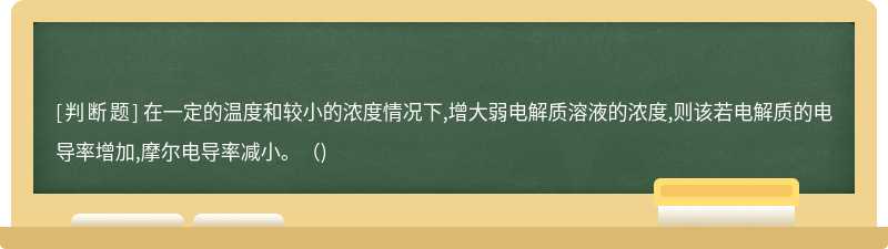 在一定的温度和较小的浓度情况下,增大弱电解质溶液的浓度,则该若电解质的电导率增加,摩尔电导率减小。（)