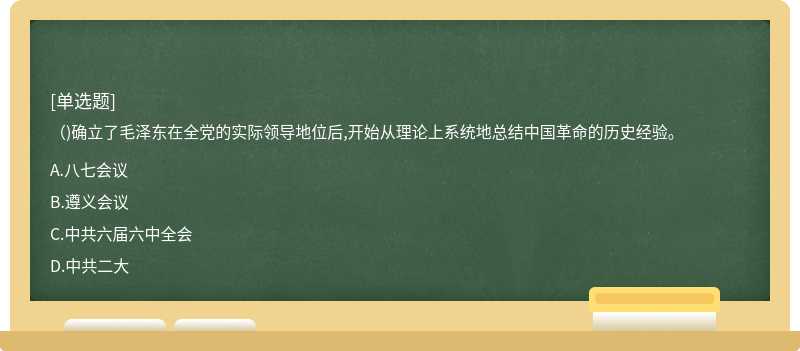 （)确立了毛泽东在全党的实际领导地位后,开始从理论上系统地总结中国革命的历史经验。