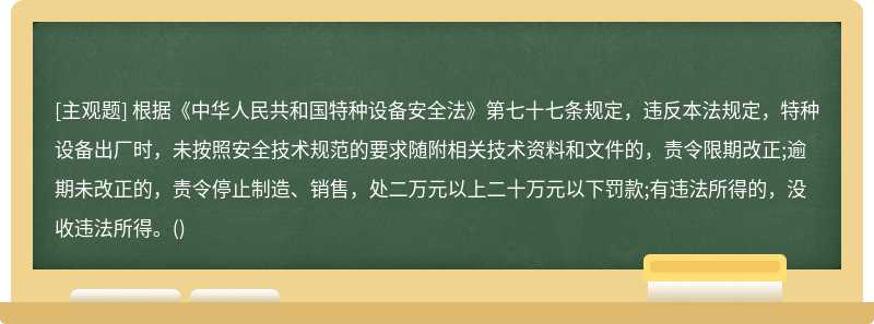 根据《中华人民共和国特种设备安全法》第七十七条规定，违反本法规定，特种设备出厂时，未按照安全