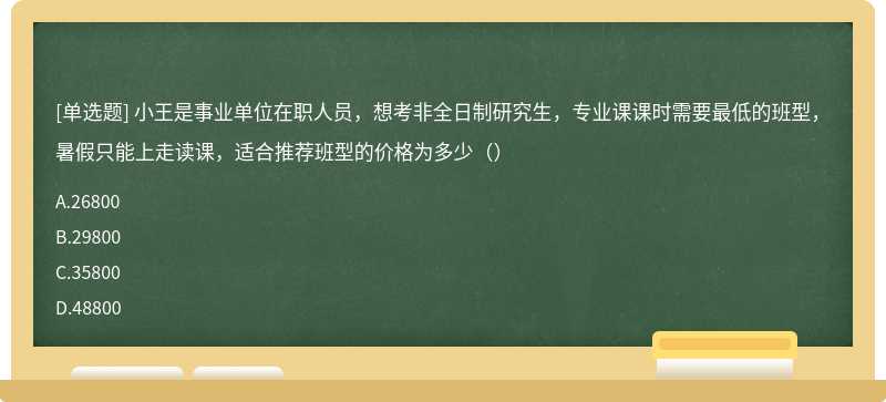 小王是事业单位在职人员，想考非全日制研究生，专业课课时需要最低的班型，暑假只能上走读课，适合推荐班型的价格为多少（）