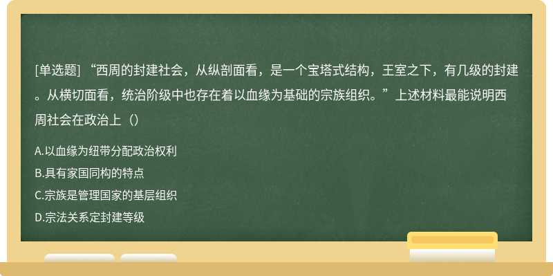 “西周的封建社会，从纵剖面看，是一个宝塔式结构，王室之下，有几级的封建。从横切面看，统治阶级中也存在着以血缘为基础的宗族组织。”上述材料最能说明西周社会在政治上（）