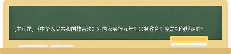《中华人民共和国教育法》对国家实行九年制义务教育制度是如何规定的？