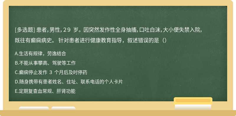 患者，男性，２９ 岁。 因突然发作性全身抽搐，口吐白沫，大小便失禁入院，既往有癫痫病史。 针对患者进行健康教育指导，叙述错误的是（）