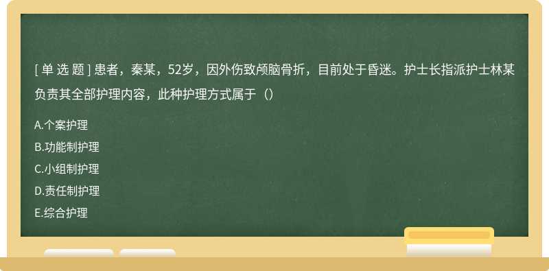 患者，秦某，52岁，因外伤致颅脑骨折，目前处于昏迷。护士长指派护士林某负责其全部护理内容，此种护理方式属于（）