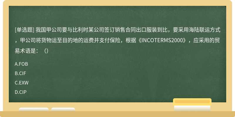 我国甲公司要与比利时某公司签订销售合同出口服装到比，要采用海陆联运方式，甲公司将货物运至目的地的运费并支付保险，根据《INCOTERMS2000》，应采用的贸易术语是：（）