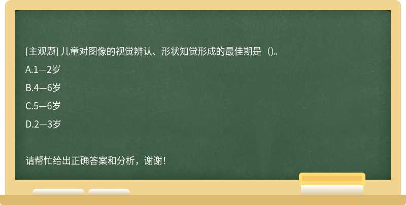 儿童对图像的视觉辨认、形状知觉形成的最佳期是（)。