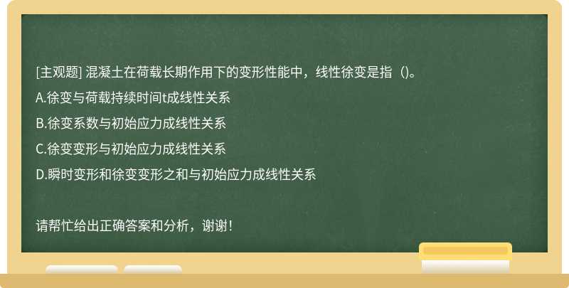 混凝土在荷载长期作用下的变形性能中，线性徐变是指（)。