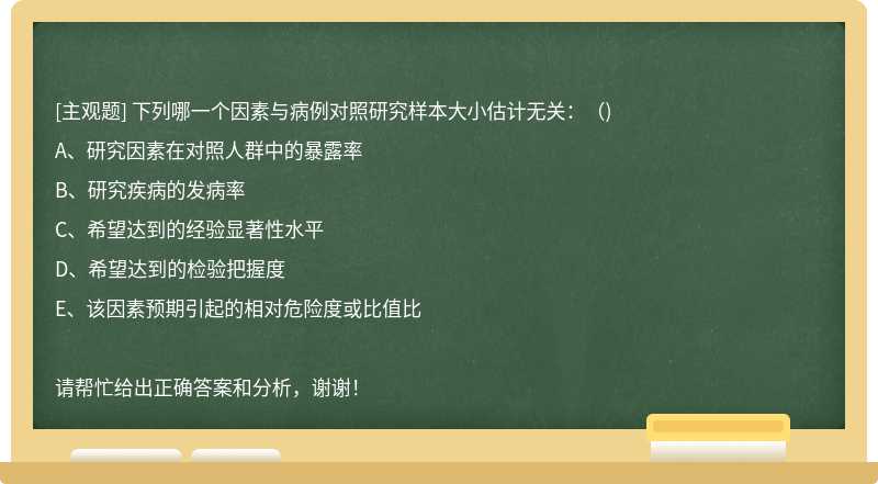 下列哪一个因素与病例对照研究样本大小估计无关：（)