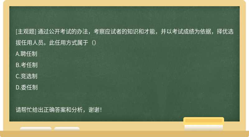 通过公开考试的办法，考察应试者的知识和才能，并以考试成绩为依据，择优选拔任用人员。此任用方式属于（）