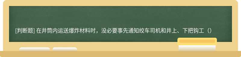 在井筒内运送爆炸材料时，没必要事先通知绞车司机和井上、下把钩工（）