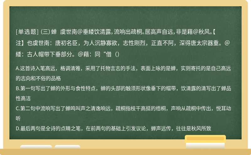 （三）蝉 虞世南＠垂緌饮清露，流响出疏桐。居高声自远，非是藉＠秋风。【注】也虞世南：唐初名臣，为人沉静寡欲，志性刚烈，正直不阿，深得唐太宗器重。＠緌：古人帽带下垂部分。＠藉：同“借（）