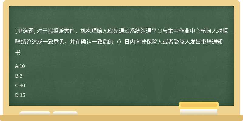 对于拟拒赔案件，机构理赔人应先通过系统沟通平台与集中作业中心核赔人对拒赔结论达成一致意见，并在确认一致后的（）日内向被保险人或者受益人发出拒赔通知书