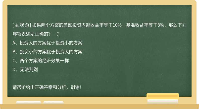 如果两个方案的差额投资内部收益率等于10%，基准收益率等于8%，那么下列哪项表述是正确的？ （)