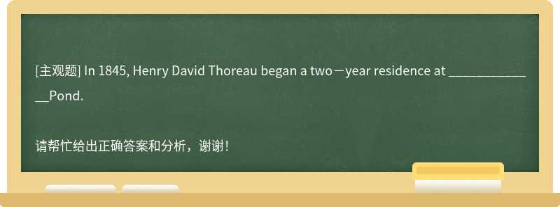 In 1845, Henry David Thoreau began a two－year residence at _____________Pond.