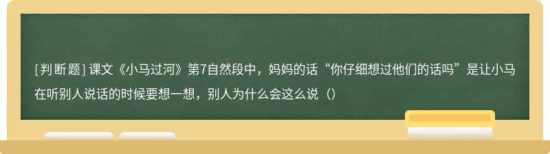 课文《小马过河》第7自然段中，妈妈的话“你仔细想过他们的话吗”是让小马在听别人说话的时候要想一想，别人为什么会这么说（）