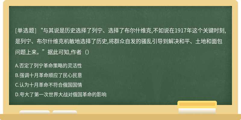 “与其说是历史选择了列宁、选择了布尔什维克,不如说在1917年这个关键时刻,是列宁、布尔什维克机敏地选择了历史,将群众自发的骚乱引导到解决和平、土地和面包问题上来。”据此可知,作者（）