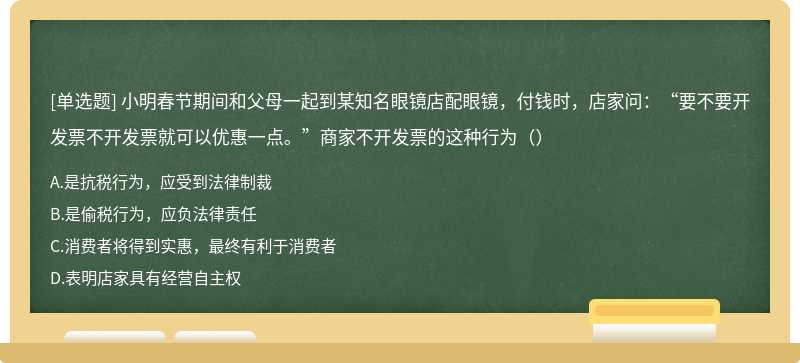 小明春节期间和父母一起到某知名眼镜店配眼镜，付钱时，店家问：“要不要开发票不开发票就可以优惠一点。”商家不开发票的这种行为（）