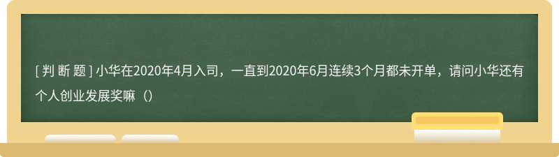 小华在2020年4月入司，一直到2020年6月连续3个月都未开单，请问小华还有个人创业发展奖嘛（）