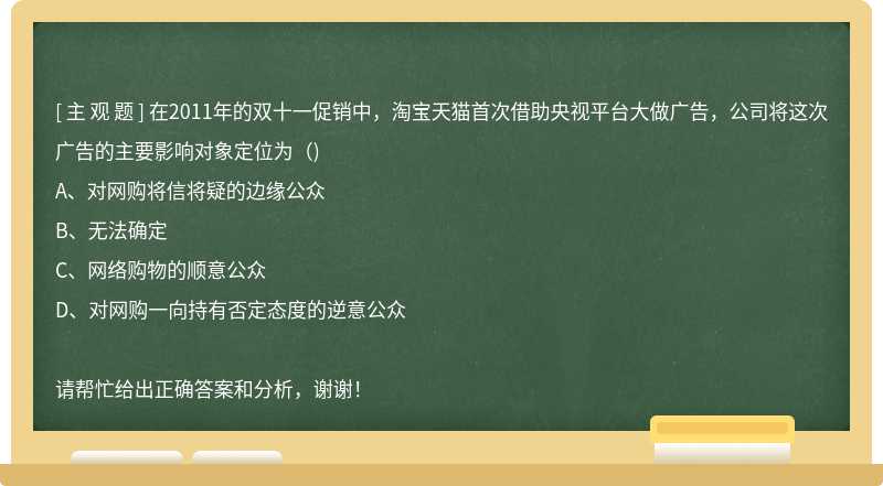 在2011年的双十一促销中，淘宝天猫首次借助央视平台大做广告，公司将这次广告的主要影响对象定位为（)