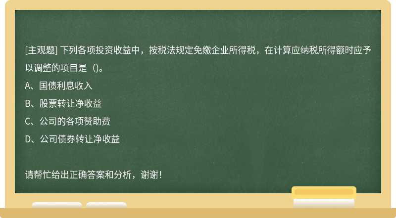 下列各项投资收益中，按税法规定免缴企业所得税，在计算应纳税所得额时应予以调整的项目是（)。