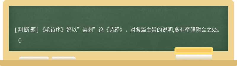 《毛诗序》好以”美刺”论《诗经》，对各篇主旨的说明,多有牵强附会之处。（)