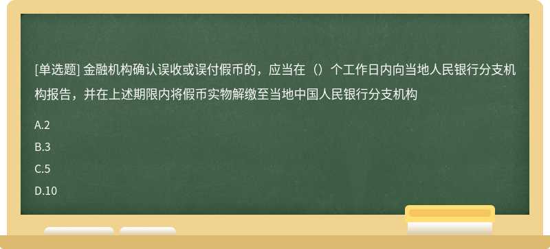 金融机构确认误收或误付假币的，应当在（）个工作日内向当地人民银行分支机构报告，并在上述期限内将假币实物解缴至当地中国人民银行分支机构