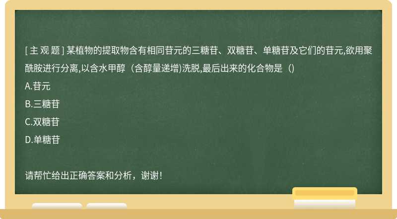 某植物的提取物含有相同苷元的三糖苷、双糖苷、单糖苷及它们的苷元,欲用聚酰胺进行分离,以含水甲醇（含醇量递增)洗脱,最后出来的化合物是（)