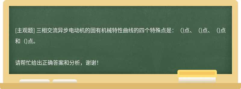 三相交流异步电动机的固有机械特性曲线的四个特殊点是：（)点、（)点、（)点和（)点。