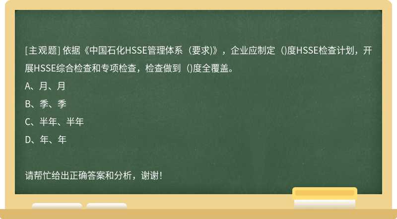 依据《中国石化HSSE管理体系（要求)》，企业应制定（)度HSSE检查计划，开展HSSE综合检查和专项检查，检查做到（)度全覆盖。