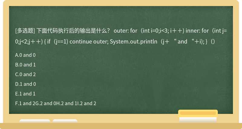 下面代码执行后的输出是什么？ outer: for（int i=0;i<3; i＋＋) inner: for（int j=0;j<2;j＋＋) { if（j==1) continue outer; System.out.println（j＋ “ and “＋i); }（）
