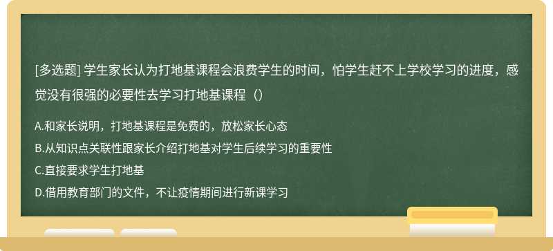 学生家长认为打地基课程会浪费学生的时间，怕学生赶不上学校学习的进度，感觉没有很强的必要性去学习打地基课程（）