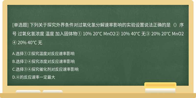 下列关于探究外界条件对过氧化氢分解速率影响的实验设置说法正确的是（）序号 过氧化氢浓度 温度 加入固体物① 10% 20℃ MnO2② 10% 40℃ 无③ 20% 20℃ MnO2④ 20% 40℃ 无