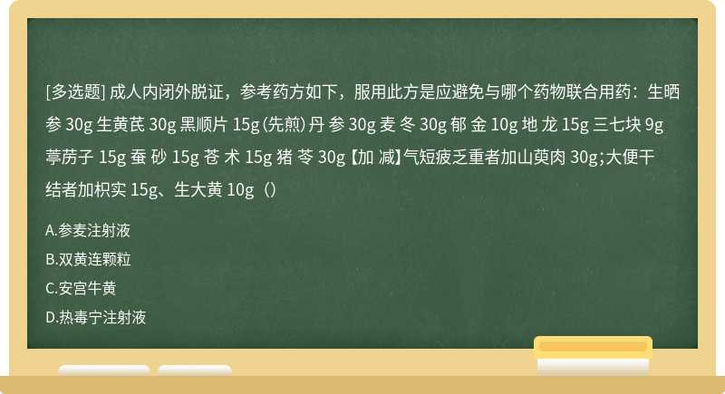 成人内闭外脱证，参考药方如下，服用此方是应避免与哪个药物联合用药：生晒参 30g 生黄芪 30g 黑顺片 15g（先煎）丹 参 30g 麦 冬 30g 郁 金 10g 地 龙 15g 三七块 9g 葶苈子 15g 蚕 砂 15g 苍 术 15g 猪 苓 30g 【加 减】气短疲乏重者加山萸肉 30g；大便干结者加枳实 15g、生大黄 10g（）