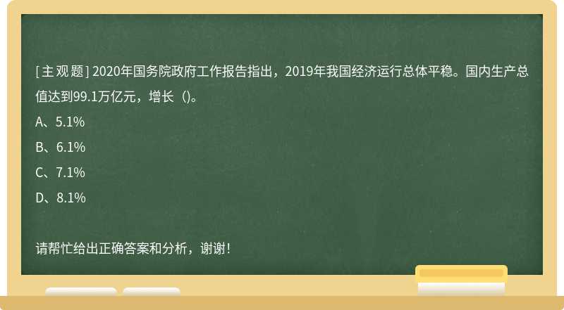 2020年国务院政府工作报告指出，2019年我国经济运行总体平稳。国内生产总值达到99.1万亿元，增长()。