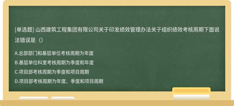 山西建筑工程集团有限公司关于印发绩效管理办法关于组织绩效考核周期下面说法错误是（）