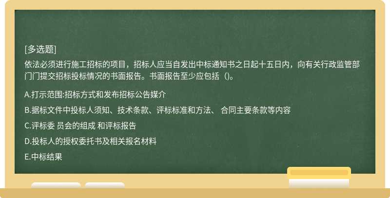 依法必须进行施工招标的项目，招标人应当自发出中标通知书之日起十五日内，向有关行政监管部门门提交招标投标情况的书面报告。书面报告至少应包括（)。