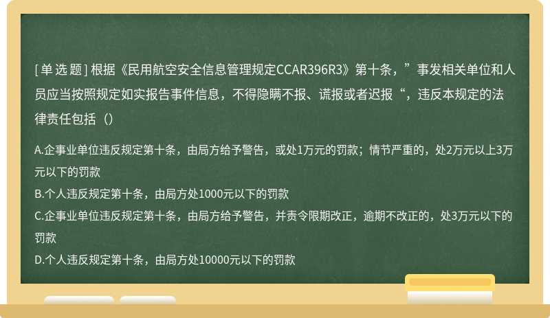 根据《民用航空安全信息管理规定CCAR396R3》第十条，”事发相关单位和人员应当按照规定如实报告事件信息，不得隐瞒不报、谎报或者迟报“，违反本规定的法律责任包括（）