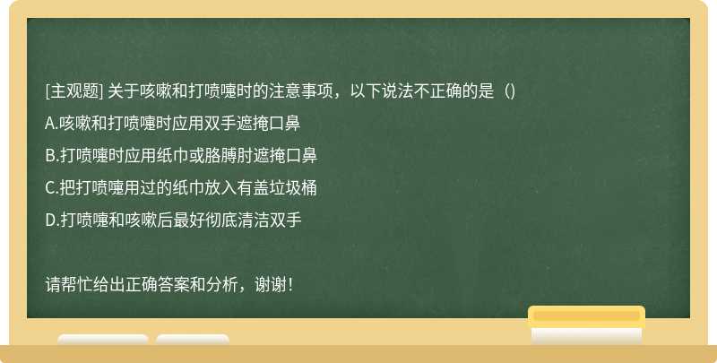 关于咳嗽和打喷嚏时的注意事项，以下说法不正确的是（)