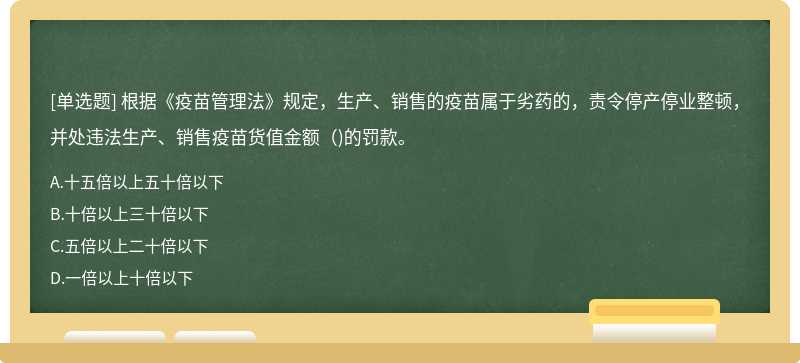 根据《疫苗管理法》规定，生产、销售的疫苗属于劣药的，责令停产停业整顿，并处违法生产、销售疫苗货值金额（)的罚款。